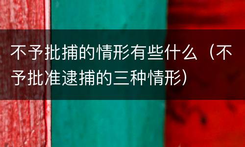 不予批捕的情形有些什么（不予批准逮捕的三种情形）