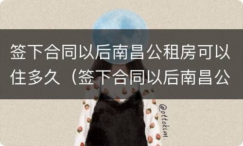 签下合同以后南昌公租房可以住多久（签下合同以后南昌公租房可以住多久啊）