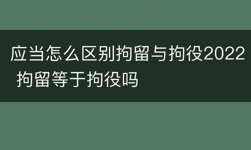 应当怎么区别拘留与拘役2022 拘留等于拘役吗