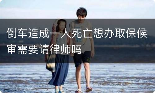 倒车造成一人死亡想办取保候审需要请律师吗