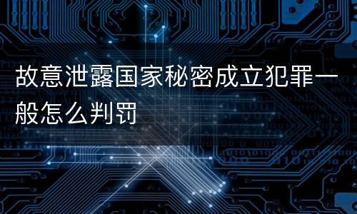 故意泄露国家秘密成立犯罪一般怎么判罚