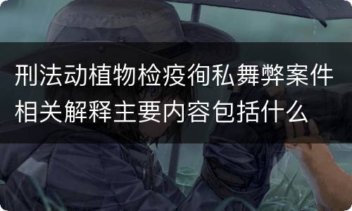 刑法动植物检疫徇私舞弊案件相关解释主要内容包括什么