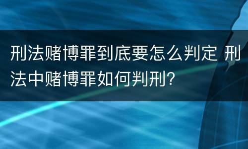 刑法赌博罪到底要怎么判定 刑法中赌博罪如何判刑?