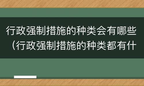 行政强制措施的种类会有哪些（行政强制措施的种类都有什么）
