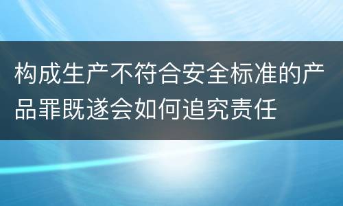 构成生产不符合安全标准的产品罪既遂会如何追究责任