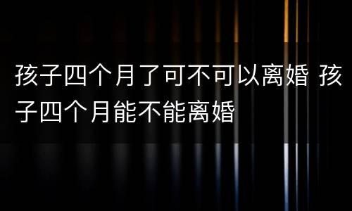 孩子四个月了可不可以离婚 孩子四个月能不能离婚