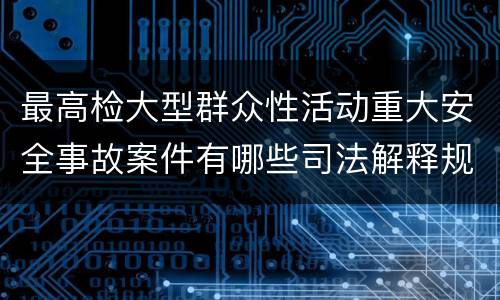 最高检大型群众性活动重大安全事故案件有哪些司法解释规定