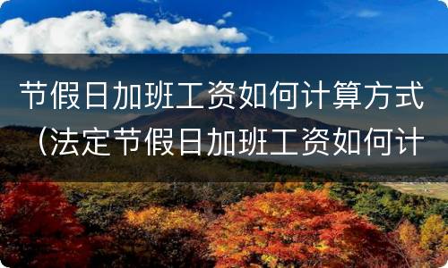 节假日加班工资如何计算方式（法定节假日加班工资如何计算方法）