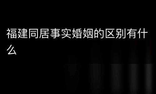 福建同居事实婚姻的区别有什么
