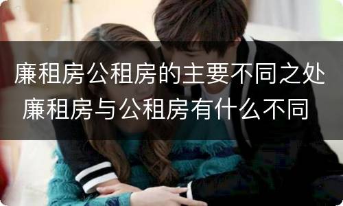 廉租房公租房的主要不同之处 廉租房与公租房有什么不同