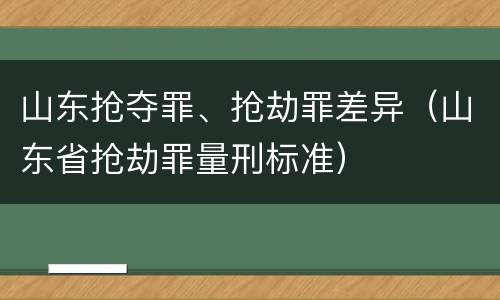 山东抢夺罪、抢劫罪差异（山东省抢劫罪量刑标准）