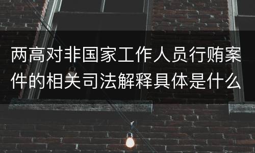 两高对非国家工作人员行贿案件的相关司法解释具体是什么规定