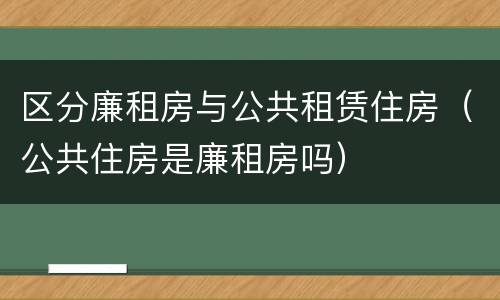 区分廉租房与公共租赁住房（公共住房是廉租房吗）