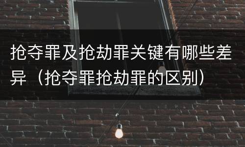 抢夺罪及抢劫罪关键有哪些差异（抢夺罪抢劫罪的区别）