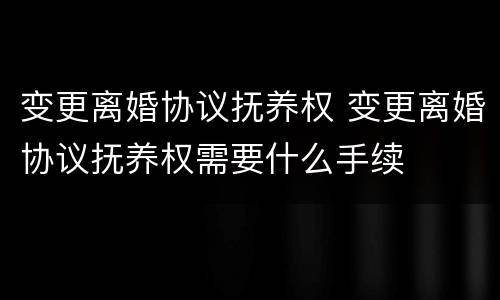 变更离婚协议抚养权 变更离婚协议抚养权需要什么手续
