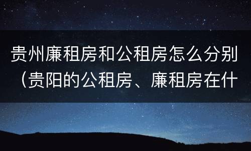 贵州廉租房和公租房怎么分别（贵阳的公租房、廉租房在什么地方?）