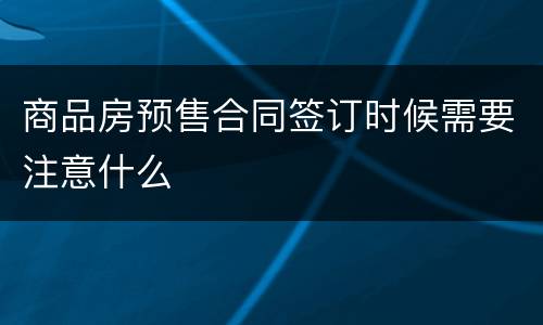 商品房预售合同签订时候需要注意什么