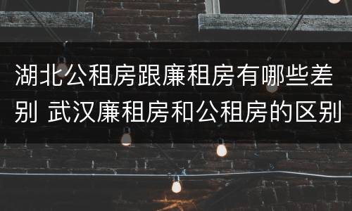 湖北公租房跟廉租房有哪些差别 武汉廉租房和公租房的区别