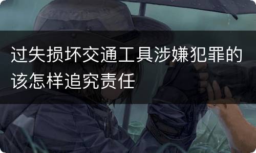 过失损坏交通工具涉嫌犯罪的该怎样追究责任