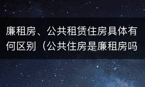 廉租房、公共租赁住房具体有何区别（公共住房是廉租房吗）