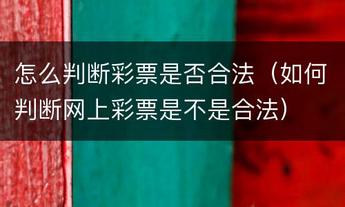 怎么判断彩票是否合法（如何判断网上彩票是不是合法）