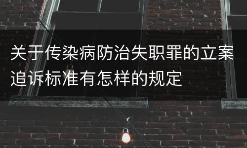 关于传染病防治失职罪的立案追诉标准有怎样的规定