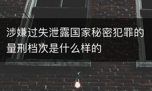 涉嫌过失泄露国家秘密犯罪的量刑档次是什么样的