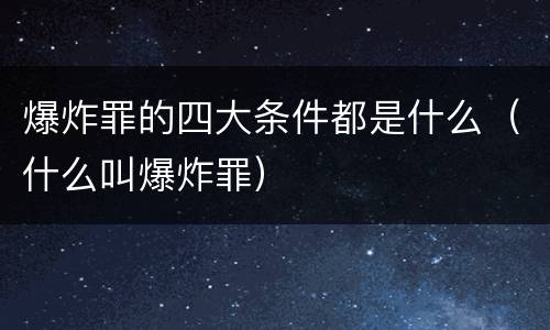 爆炸罪的四大条件都是什么（什么叫爆炸罪）