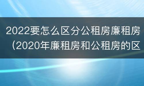 2022要怎么区分公租房廉租房（2020年廉租房和公租房的区别）