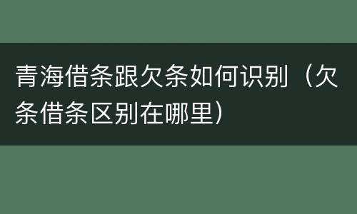 青海借条跟欠条如何识别（欠条借条区别在哪里）