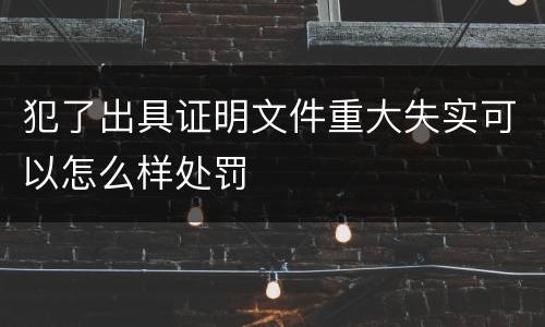 犯了出具证明文件重大失实可以怎么样处罚