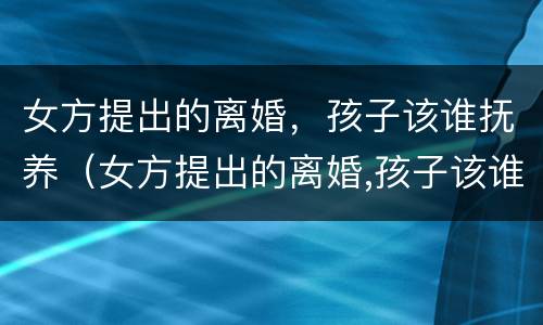 女方提出的离婚，孩子该谁抚养（女方提出的离婚,孩子该谁抚养呢）