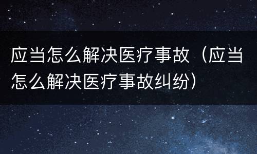 应当怎么解决医疗事故（应当怎么解决医疗事故纠纷）