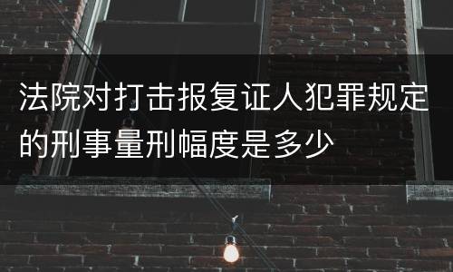 法院对打击报复证人犯罪规定的刑事量刑幅度是多少