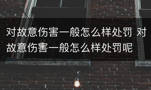 对故意伤害一般怎么样处罚 对故意伤害一般怎么样处罚呢