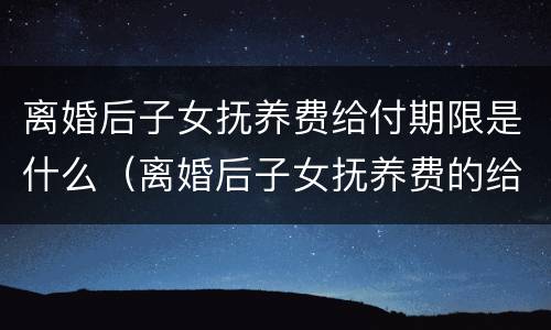 离婚后子女抚养费给付期限是什么（离婚后子女抚养费的给付期限是多少）