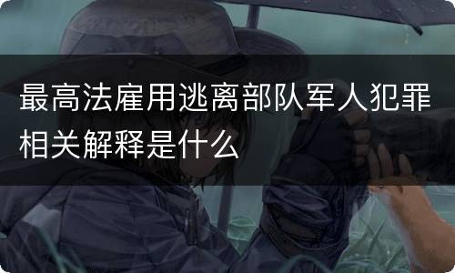 最高法雇用逃离部队军人犯罪相关解释是什么