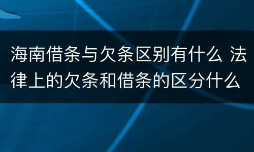 海南借条与欠条区别有什么 法律上的欠条和借条的区分什么意思