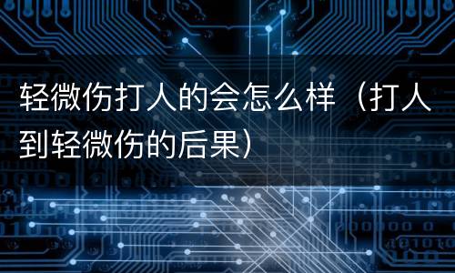 轻微伤打人的会怎么样（打人到轻微伤的后果）