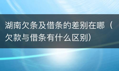 湖南欠条及借条的差别在哪（欠款与借条有什么区别）