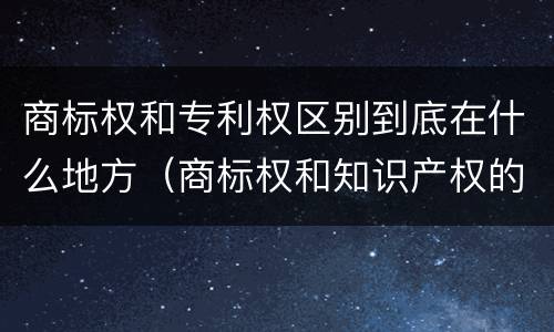 商标权和专利权区别到底在什么地方（商标权和知识产权的区别）