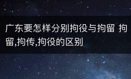 广东要怎样分别拘役与拘留 拘留,拘传,拘役的区别