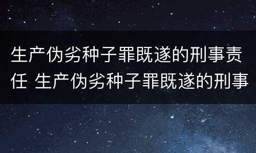 生产伪劣种子罪既遂的刑事责任 生产伪劣种子罪既遂的刑事责任