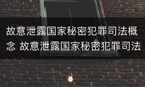 故意泄露国家秘密犯罪司法概念 故意泄露国家秘密犯罪司法概念是什么