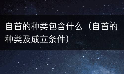 自首的种类包含什么（自首的种类及成立条件）