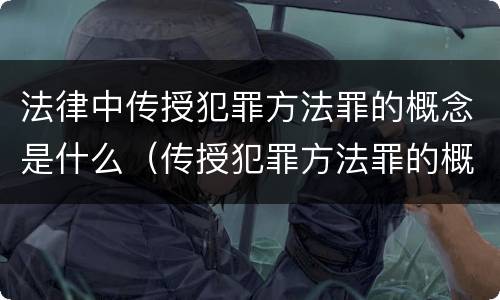 法律中传授犯罪方法罪的概念是什么（传授犯罪方法罪的概念和特征是什么?）