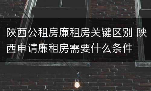 陕西公租房廉租房关键区别 陕西申请廉租房需要什么条件