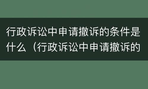 行政诉讼中申请撤诉的条件是什么（行政诉讼中申请撤诉的条件是什么呢）