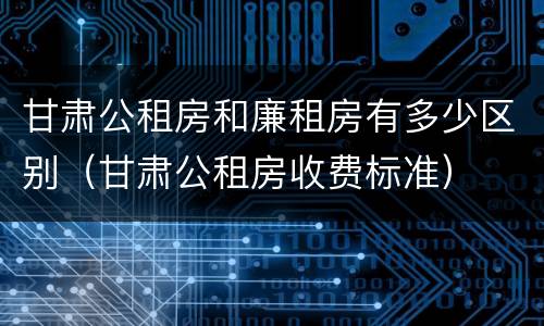 甘肃公租房和廉租房有多少区别（甘肃公租房收费标准）