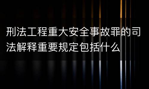 刑法工程重大安全事故罪的司法解释重要规定包括什么